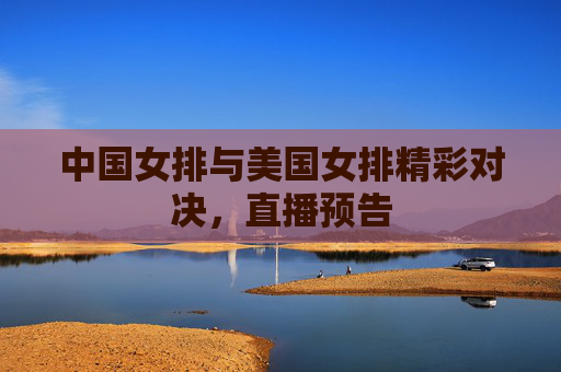 中国女排与美国女排精彩对决，直播预告