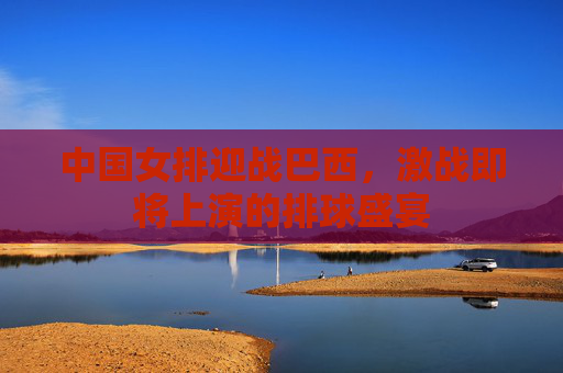 中国女排迎战巴西，激战即将上演的排球盛宴