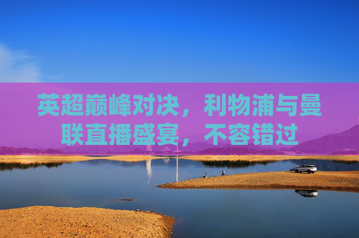 英超巅峰对决,利物浦与曼联直播盛宴,不容错过 英超巅峰对决,利物浦与曼联直播盛宴,不容错过