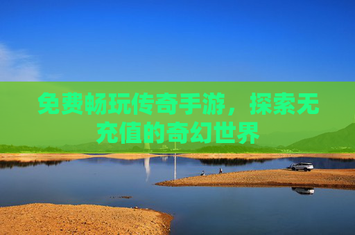 免费畅玩传奇手游，探索无充值的奇幻世界