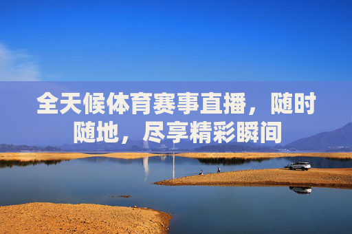 全天候体育赛事直播，随时随地，尽享精彩瞬间