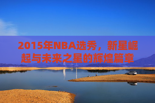 2015年NBA选秀，新星崛起与未来之星的辉煌篇章