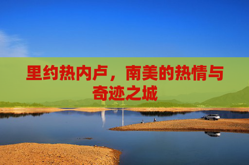 里约热内卢，南美的热情与奇迹之城