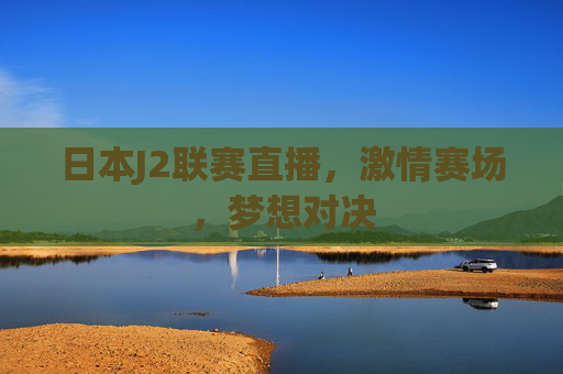 日本J2联赛直播,激情赛场,梦想对决 日本J2联赛直播,激情赛场,梦想对决
