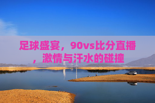 足球盛宴，90vs比分直播，激情与汗水的碰撞