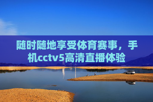随时随地享受体育赛事，手机cctv5高清直播体验