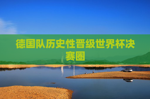 德国队历史性晋级世界杯决赛圈