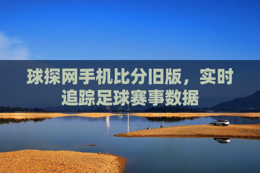 球探网手机比分旧版，实时追踪足球赛事数据