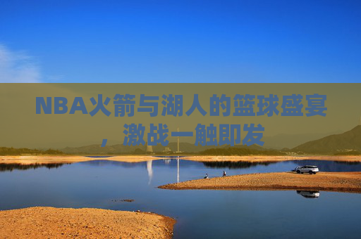 NBA火箭与湖人的篮球盛宴，激战一触即发