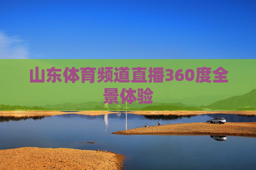 山东体育频道直播360度全景体验