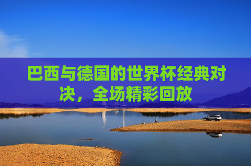 巴西与德国的世界杯经典对决，全场精彩回放