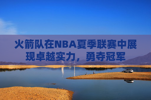 火箭队在NBA夏季联赛中展现卓越实力，勇夺冠军
