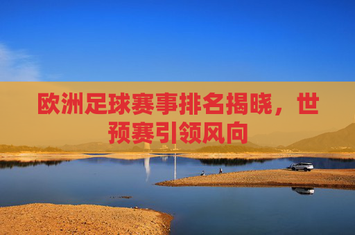欧洲足球赛事排名揭晓，世预赛引领风向