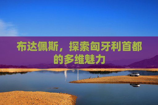 布达佩斯，探索匈牙利首都的多维魅力