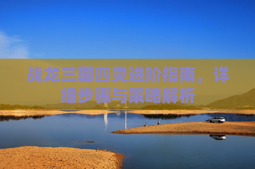 战龙三国四灵进阶指南，详细步骤与策略解析