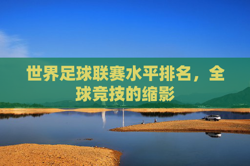 世界足球联赛水平排名，全球竞技的缩影