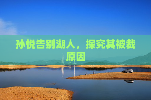 孙悦告别湖人，探究其被裁原因