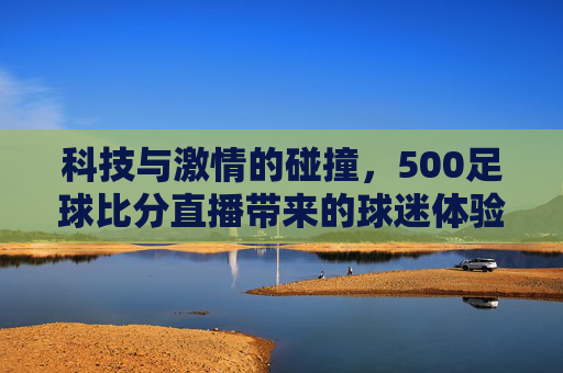 科技与激情的碰撞，500足球比分直播带来的球迷体验
