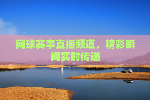 网球赛事直播频道，精彩瞬间实时传递