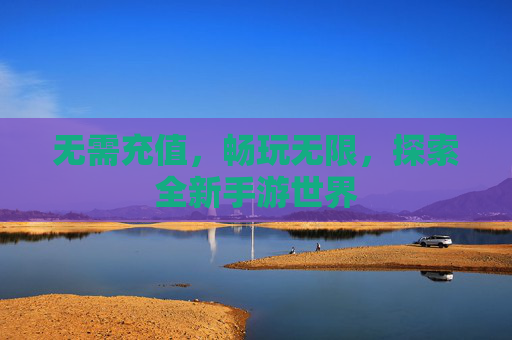 无需充值，畅玩无限，探索全新手游世界