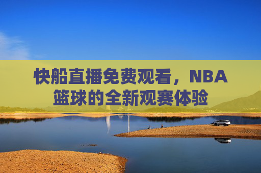 快船直播免费观看，NBA篮球的全新观赛体验