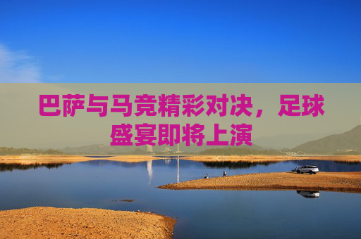 巴萨与马竞精彩对决，足球盛宴即将上演