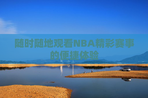 随时随地观看NBA精彩赛事的便捷体验
