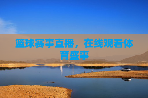 篮球赛事直播，在线观看体育盛事