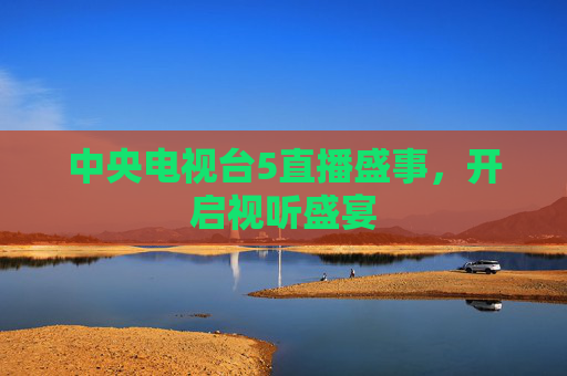 中央电视台5直播盛事,开启视听盛宴 中央电视台5直播盛事,开启视听盛宴