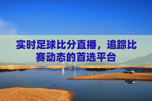 实时足球比分直播,追踪比赛动态的首选平台 实时足球比分直播,追踪比赛动态的首选平台