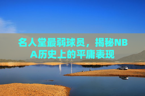 名人堂最弱球员，揭秘NBA历史上的平庸表现