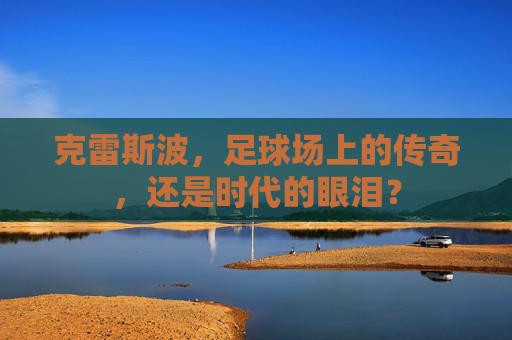 克雷斯波，足球场上的传奇，还是时代的眼泪？