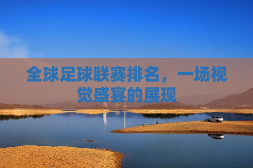 全球足球联赛排名，一场视觉盛宴的展现