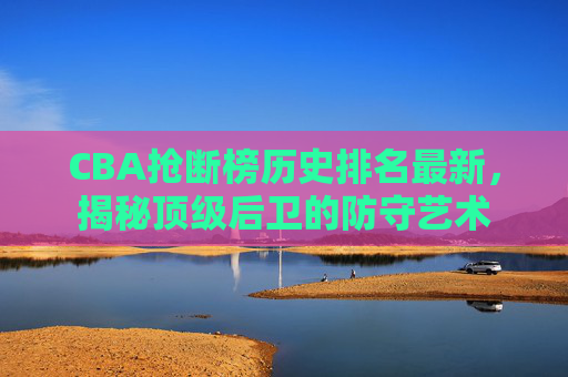 CBA抢断榜历史排名最新，揭秘顶级后卫的防守艺术