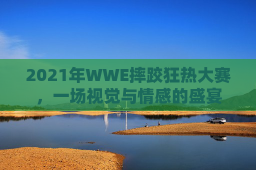 2021年WWE摔跤狂热大赛，一场视觉与情感的盛宴
