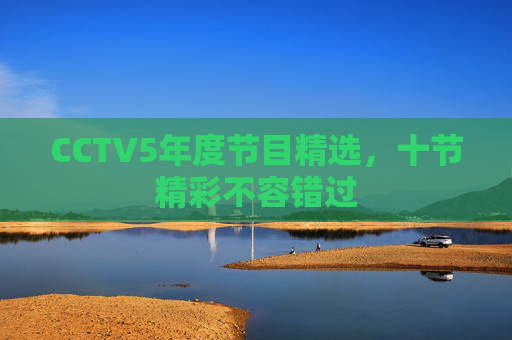 CCTV5年度节目精选，十节精彩不容错过