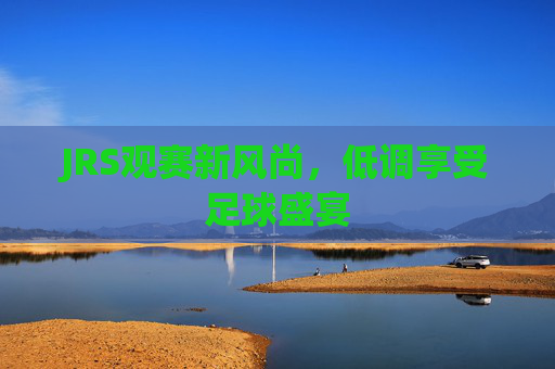 JRS观赛新风尚，低调享受足球盛宴