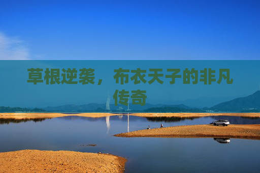 草根逆袭，布衣天子的非凡传奇