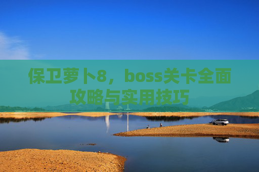 保卫萝卜8，boss关卡全面攻略与实用技巧