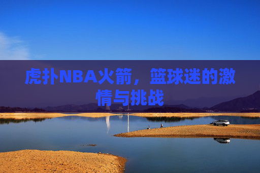 虎扑NBA火箭,篮球迷的激情与挑战 虎扑NBA火箭,篮球迷的激情与挑战
