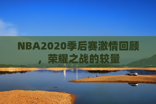 NBA2020季后赛激情回顾，荣耀之战的较量