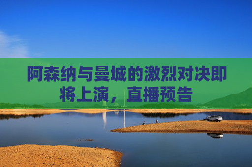 阿森纳与曼城的激烈对决即将上演，直播预告