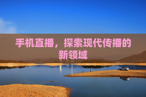 手机直播，探索现代传播的新领域