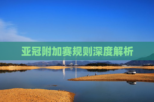 亚冠附加赛规则深度解析