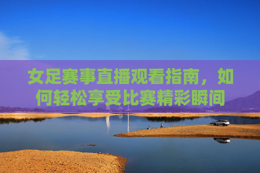 女足赛事直播观看指南，如何轻松享受比赛精彩瞬间