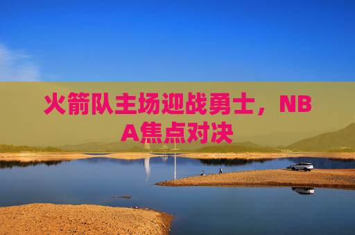 火箭队主场迎战勇士，NBA焦点对决