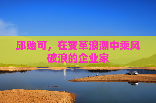 邱贻可，在变革浪潮中乘风破浪的企业家