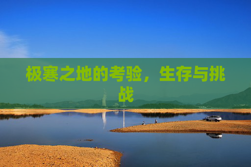 极寒之地的考验，生存与挑战