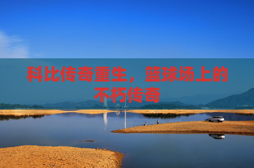 科比传奇重生，篮球场上的不朽传奇