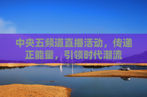 中央五频道直播活动，传递正能量，引领时代潮流